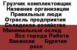 Грузчик-комплектовщик › Название организации ­ Правильные люди › Отрасль предприятия ­ Складское хозяйство › Минимальный оклад ­ 30 000 - Все города Работа » Вакансии   . Бурятия респ.